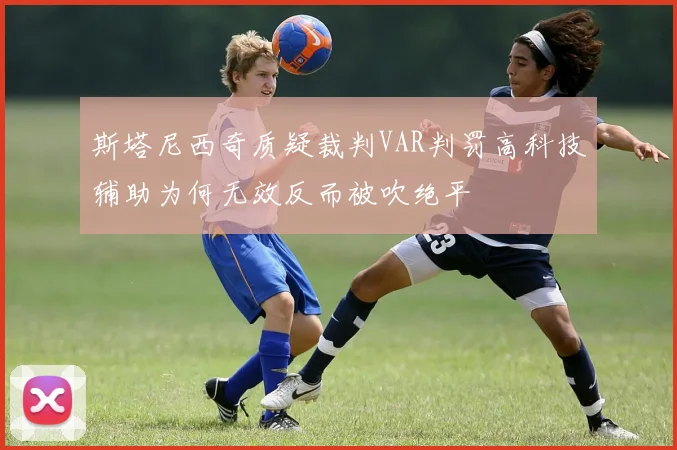 斯塔尼西奇质疑裁判VAR判罚高科技辅助为何无效反而被吹绝平