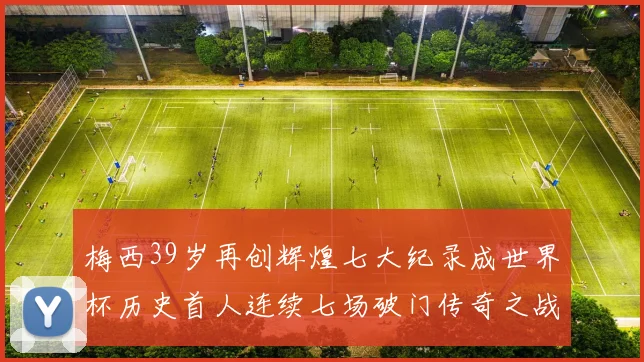 梅西39岁再创辉煌七大纪录成世界杯历史首人连续七场破门传奇之战