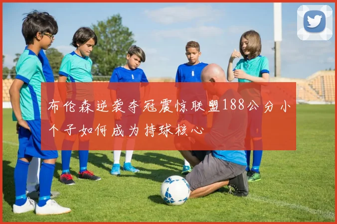 布伦森逆袭夺冠震惊联盟188公分小个子如何成为持球核心