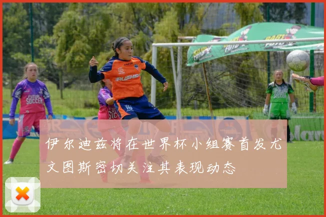 伊尔迪兹将在世界杯小组赛首发尤文图斯密切关注其表现动态
