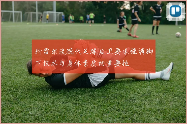 科雷尔谈现代足球后卫要求强调脚下技术与身体素质的重要性
