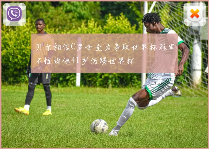 贝尔相信C罗会全力争取世界杯冠军不惊讶他41岁仍踢世界杯