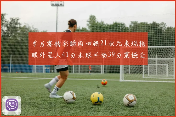 季后赛精彩瞬间回顾21状元表现抢眼外星人41分米球半场39分震撼全场