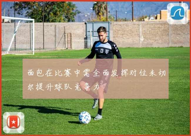 面包在比赛中需全面发挥对位米切尔提升球队竞争力