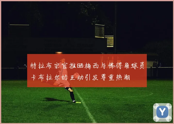 特拉布宗官推晒梅西与佛得角球员卡布拉尔的互动引发尊重热潮