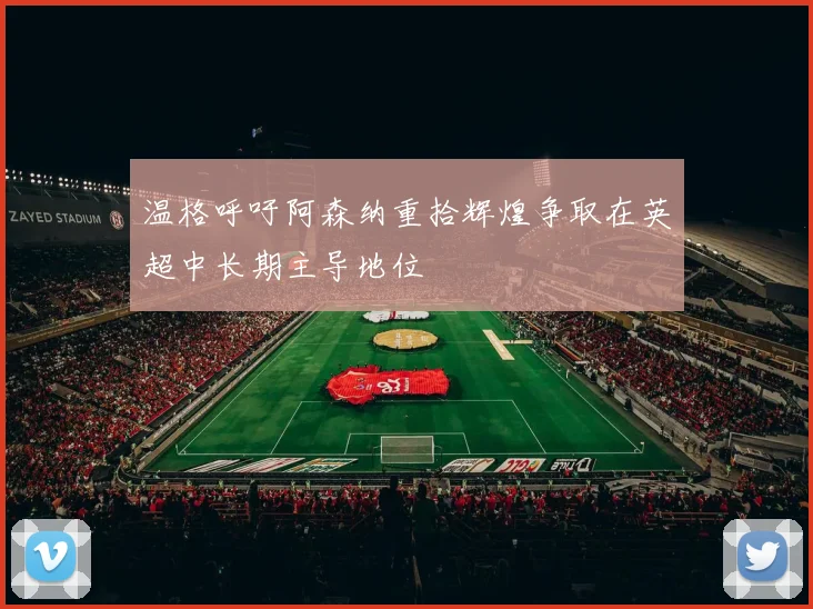 温格呼吁阿森纳重拾辉煌争取在英超中长期主导地位