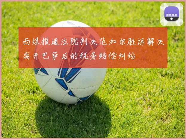 西媒报道法院判决范加尔胜诉解决离开巴萨后的税务赔偿纠纷