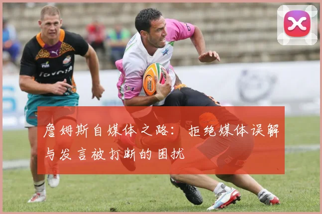 詹姆斯自媒体之路：拒绝媒体误解与发言被打断的困扰