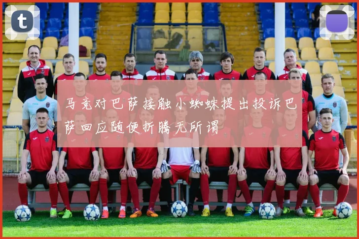 马竞对巴萨接触小蜘蛛提出投诉巴萨回应随便折腾无所谓