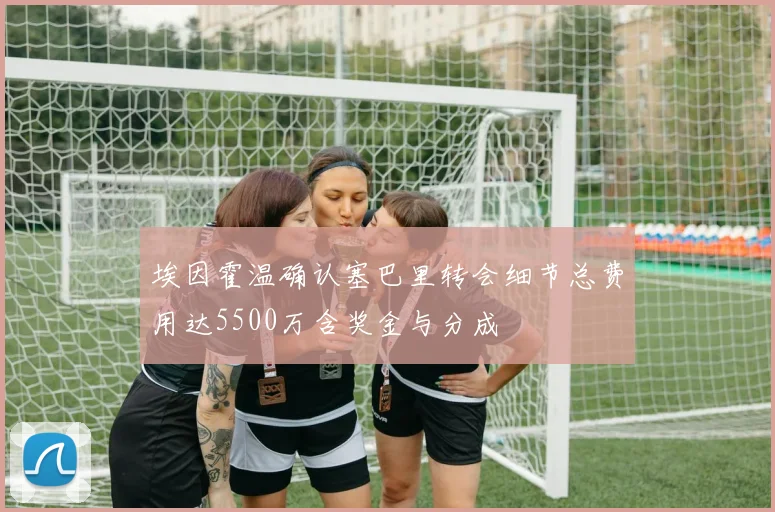 埃因霍温确认塞巴里转会细节总费用达5500万含奖金与分成