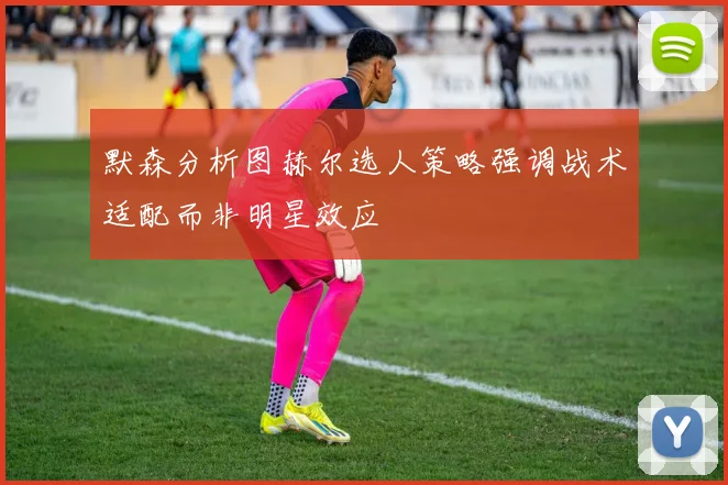 默森分析图赫尔选人策略强调战术适配而非明星效应
