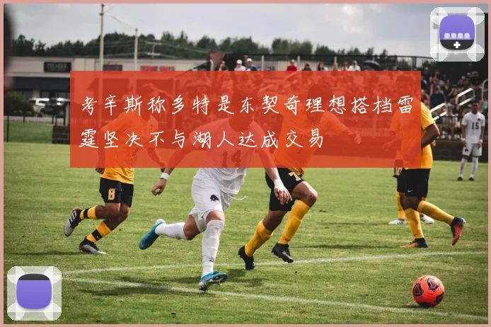 考辛斯称多特是东契奇理想搭档雷霆坚决不与湖人达成交易