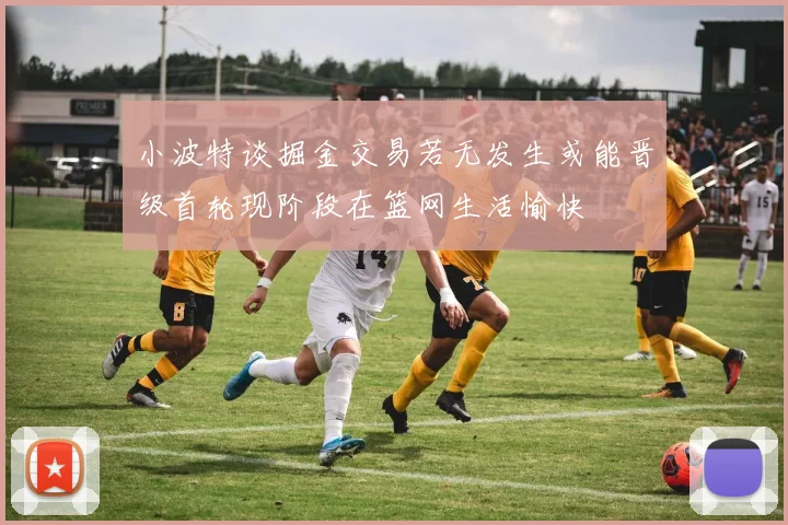 小波特谈掘金交易若无发生或能晋级首轮现阶段在篮网生活愉快