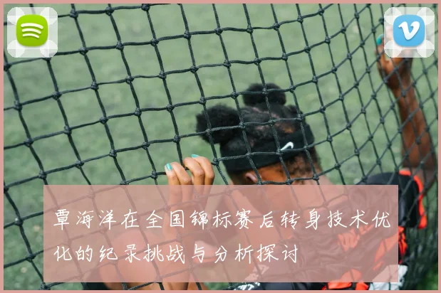 覃海洋在全国锦标赛后转身技术优化的纪录挑战与分析探讨
